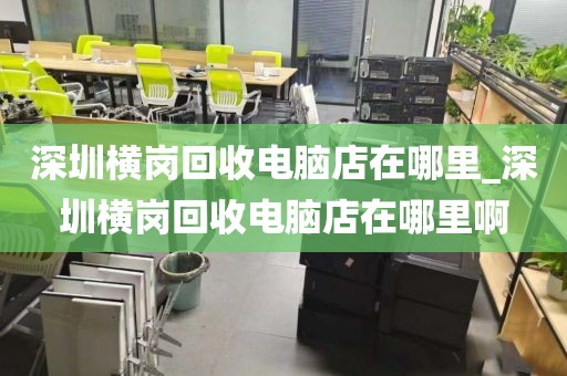 深圳横岗回收电脑店在哪里_深圳横岗回收电脑店在哪里啊