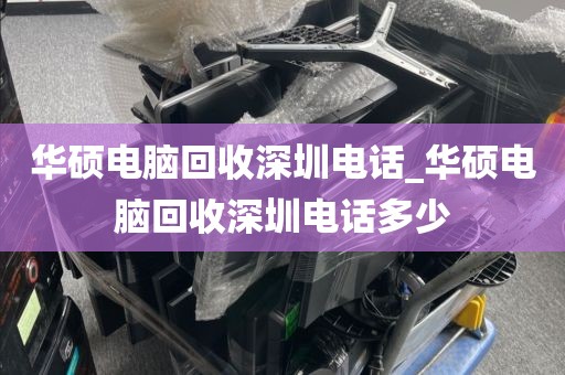 华硕电脑回收深圳电话_华硕电脑回收深圳电话多少