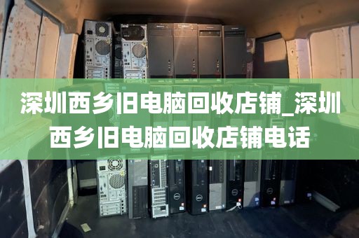 深圳西乡旧电脑回收店铺_深圳西乡旧电脑回收店铺电话