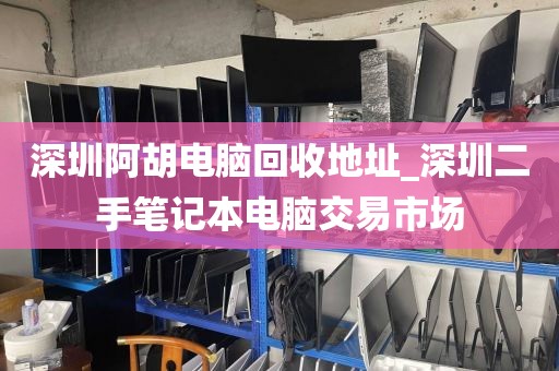 深圳阿胡电脑回收地址_深圳二手笔记本电脑交易市场