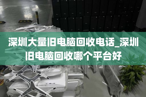 深圳大量旧电脑回收电话_深圳旧电脑回收哪个平台好